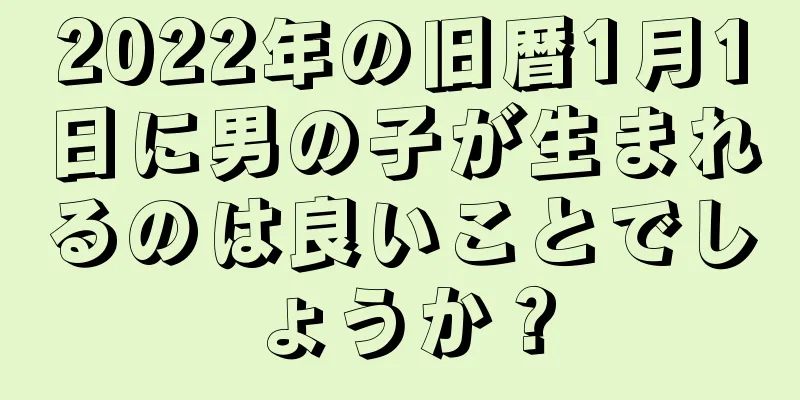 2022年の旧暦1月1日に男の子が生まれるのは良いことでしょうか？