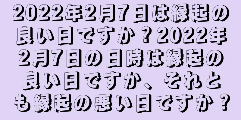 2022年2月7日は縁起の良い日ですか？2022年2月7日の日時は縁起の良い日ですか、それとも縁起の悪い日ですか？