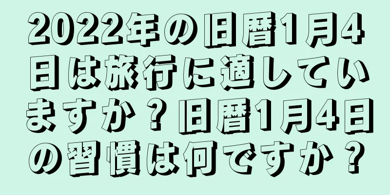 2022年の旧暦1月4日は旅行に適していますか？旧暦1月4日の習慣は何ですか？