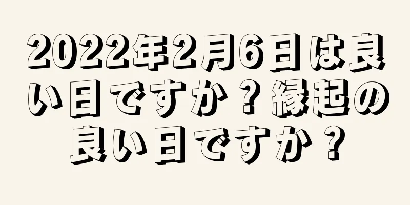 2022年2月6日は良い日ですか？縁起の良い日ですか？