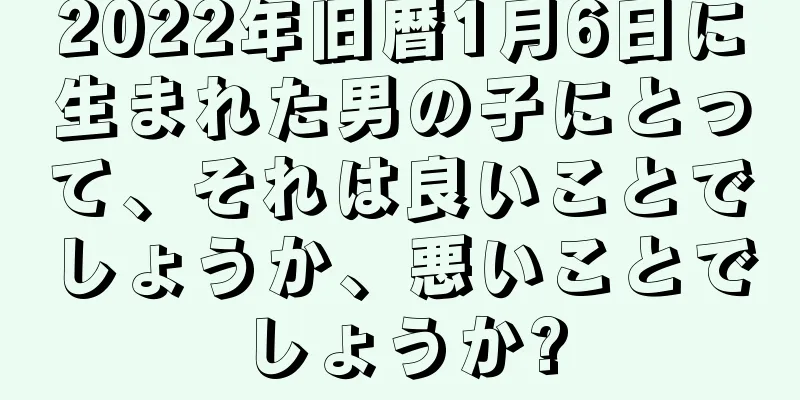 2022年旧暦1月6日に生まれた男の子にとって、それは良いことでしょうか、悪いことでしょうか?