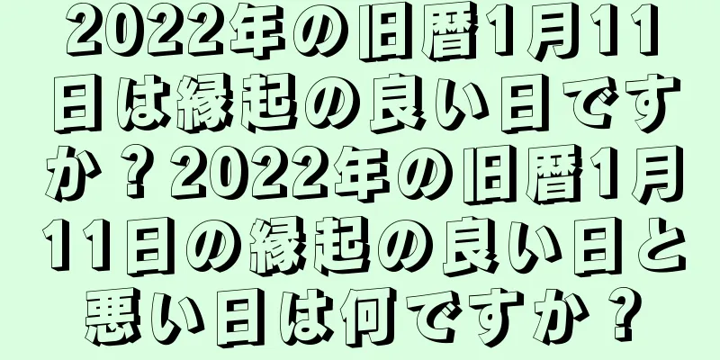 2022年の旧暦1月11日は縁起の良い日ですか？2022年の旧暦1月11日の縁起の良い日と悪い日は何ですか？