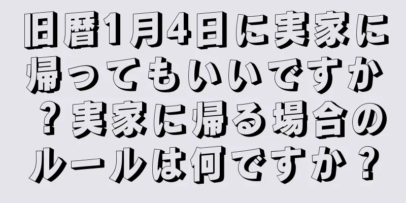 旧暦1月4日に実家に帰ってもいいですか？実家に帰る場合のルールは何ですか？