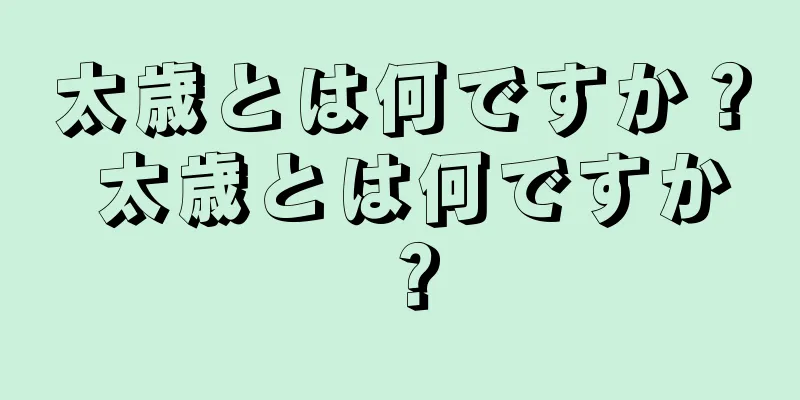 太歳とは何ですか？ 太歳とは何ですか？