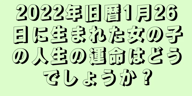 2022年旧暦1月26日に生まれた女の子の人生の運命はどうでしょうか？