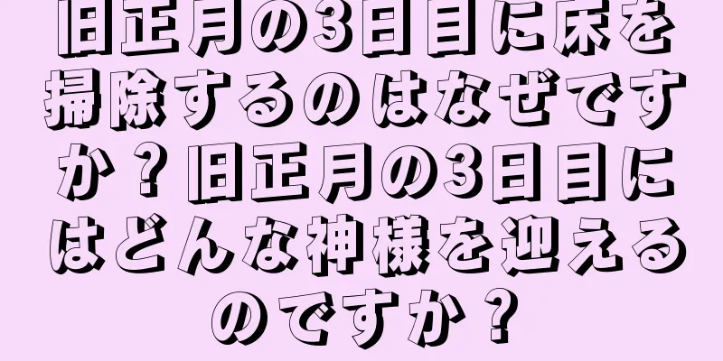 旧正月の3日目に床を掃除するのはなぜですか？旧正月の3日目にはどんな神様を迎えるのですか？