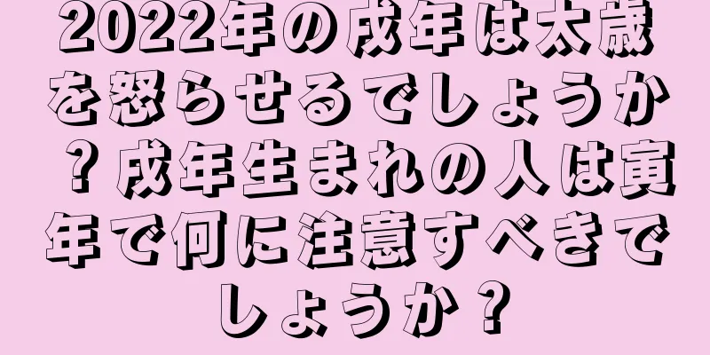 2022年の戌年は太歳を怒らせるでしょうか？戌年生まれの人は寅年で何に注意すべきでしょうか？