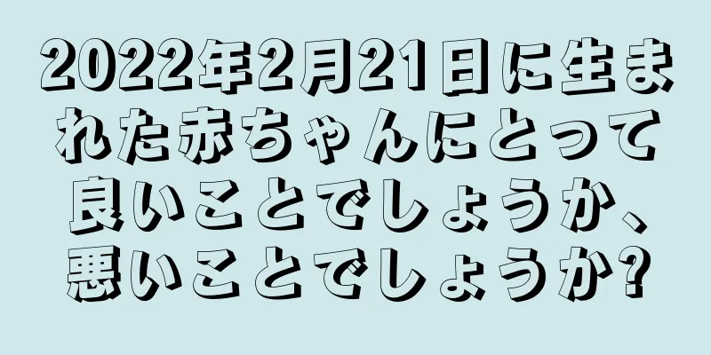 2022年2月21日に生まれた赤ちゃんにとって良いことでしょうか、悪いことでしょうか?