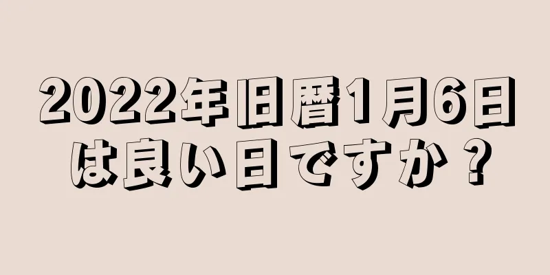 2022年旧暦1月6日は良い日ですか？