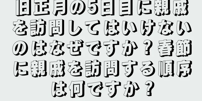 旧正月の5日目に親戚を訪問してはいけないのはなぜですか？春節に親戚を訪問する順序は何ですか？
