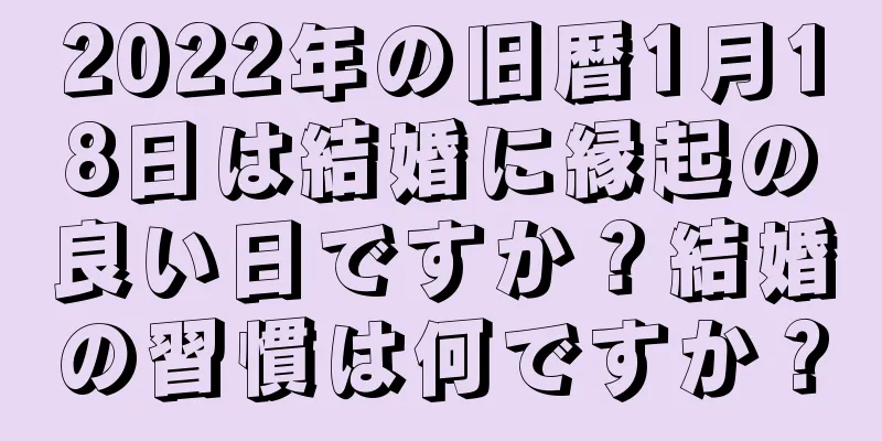 2022年の旧暦1月18日は結婚に縁起の良い日ですか？結婚の習慣は何ですか？