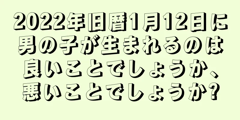 2022年旧暦1月12日に男の子が生まれるのは良いことでしょうか、悪いことでしょうか?