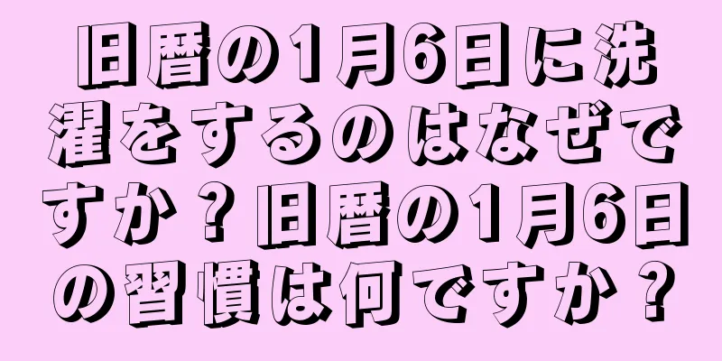 旧暦の1月6日に洗濯をするのはなぜですか？旧暦の1月6日の習慣は何ですか？