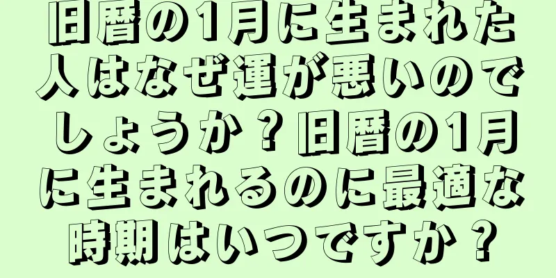 旧暦の1月に生まれた人はなぜ運が悪いのでしょうか？旧暦の1月に生まれるのに最適な時期はいつですか？