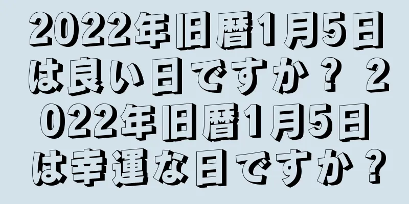 2022年旧暦1月5日は良い日ですか？ 2022年旧暦1月5日は幸運な日ですか？