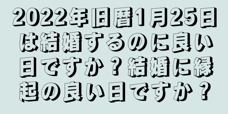 2022年旧暦1月25日は結婚するのに良い日ですか？結婚に縁起の良い日ですか？