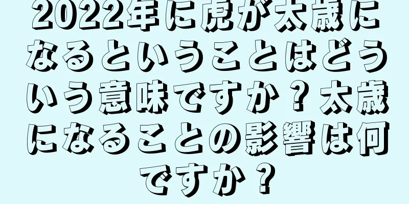 2022年に虎が太歳になるということはどういう意味ですか？太歳になることの影響は何ですか？
