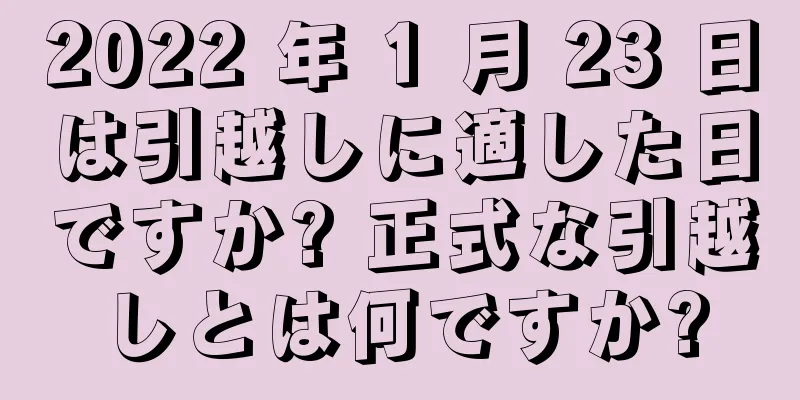 2022 年 1 月 23 日は引越しに適した日ですか? 正式な引越しとは何ですか?
