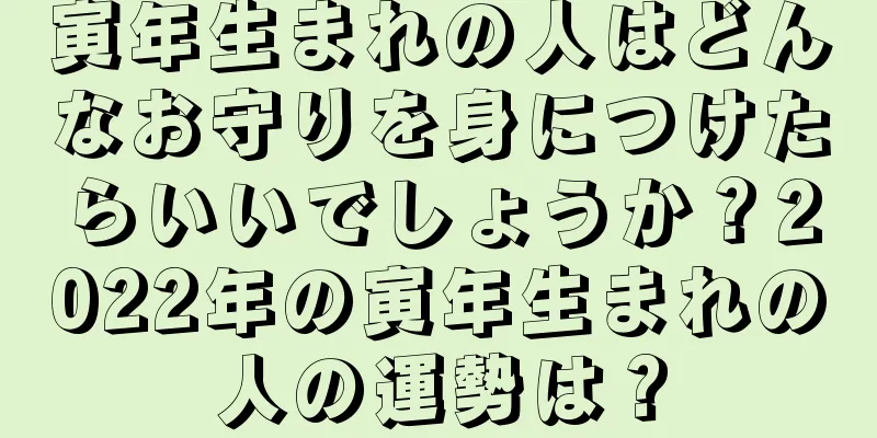 寅年生まれの人はどんなお守りを身につけたらいいでしょうか？2022年の寅年生まれの人の運勢は？