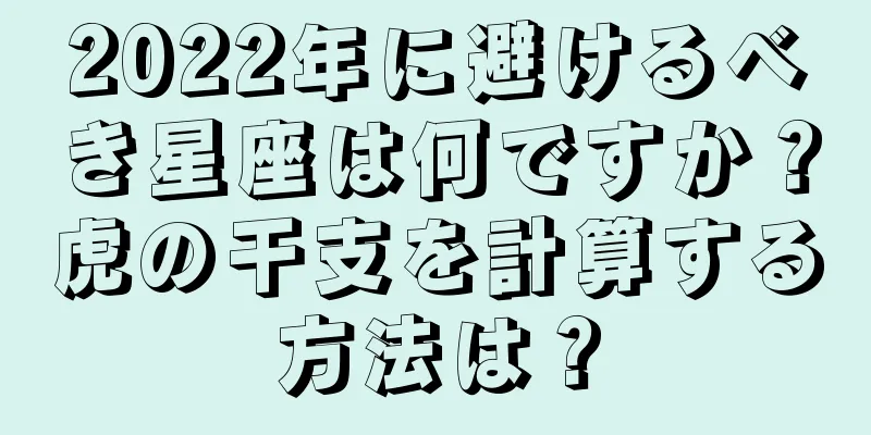 2022年に避けるべき星座は何ですか？虎の干支を計算する方法は？