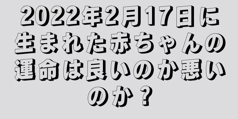 2022年2月17日に生まれた赤ちゃんの運命は良いのか悪いのか？