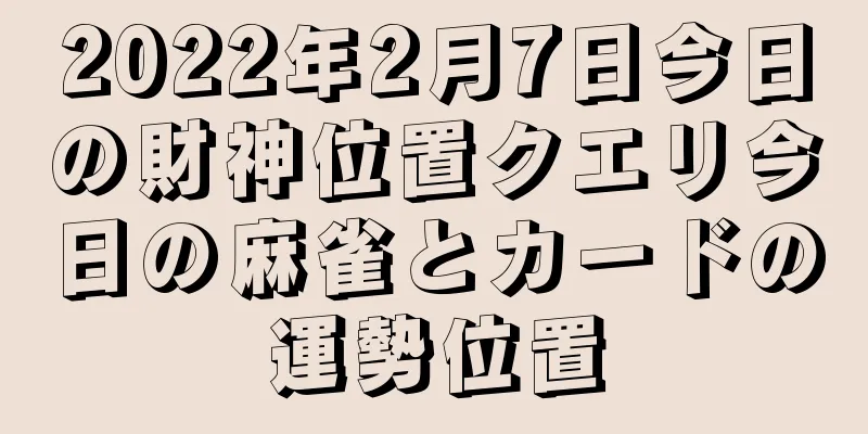 2022年2月7日今日の財神位置クエリ今日の麻雀とカードの運勢位置