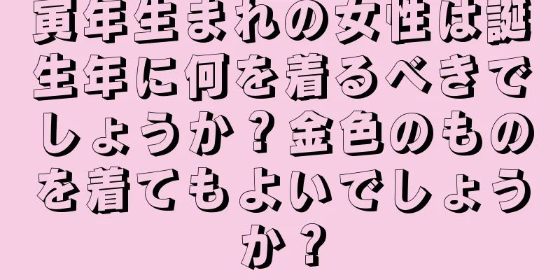 寅年生まれの女性は誕生年に何を着るべきでしょうか？金色のものを着てもよいでしょうか？