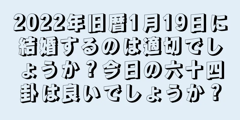 2022年旧暦1月19日に結婚するのは適切でしょうか？今日の六十四卦は良いでしょうか？