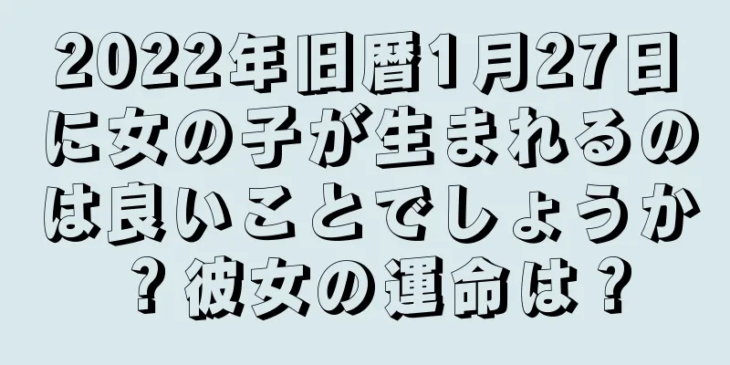 2022年旧暦1月27日に女の子が生まれるのは良いことでしょうか？彼女の運命は？