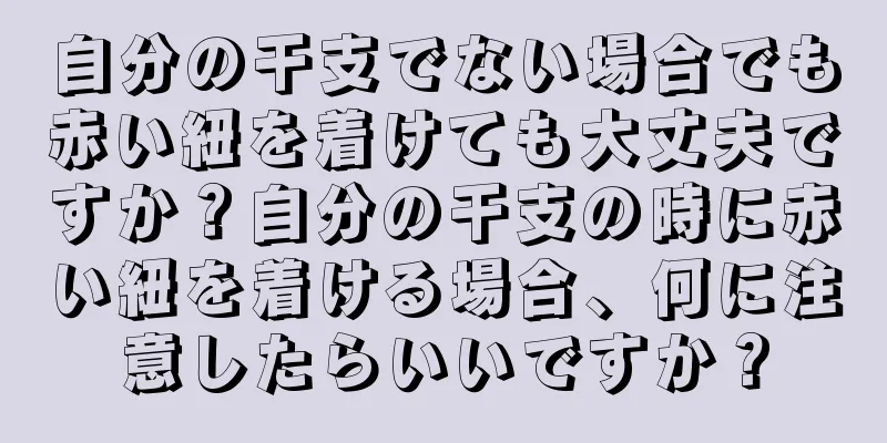 自分の干支でない場合でも赤い紐を着けても大丈夫ですか？自分の干支の時に赤い紐を着ける場合、何に注意したらいいですか？