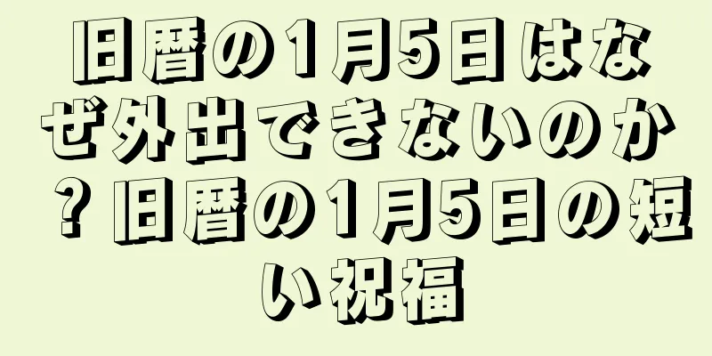 旧暦の1月5日はなぜ外出できないのか？旧暦の1月5日の短い祝福