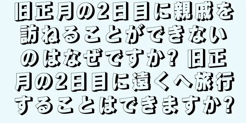 旧正月の2日目に親戚を訪ねることができないのはなぜですか? 旧正月の2日目に遠くへ旅行することはできますか?