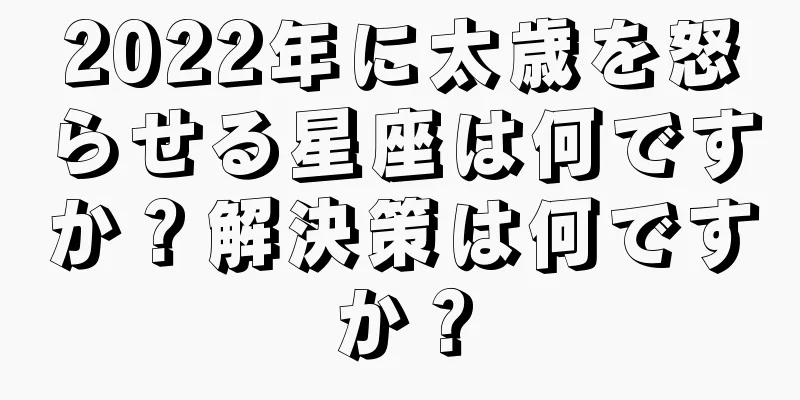 2022年に太歳を怒らせる星座は何ですか？解決策は何ですか？