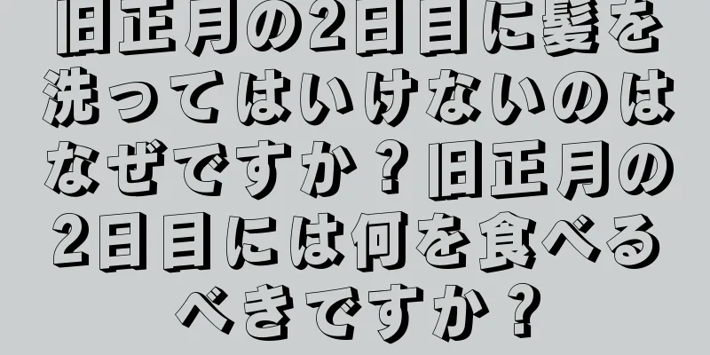 旧正月の2日目に髪を洗ってはいけないのはなぜですか？旧正月の2日目には何を食べるべきですか？