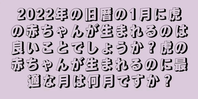 2022年の旧暦の1月に虎の赤ちゃんが生まれるのは良いことでしょうか？虎の赤ちゃんが生まれるのに最適な月は何月ですか？