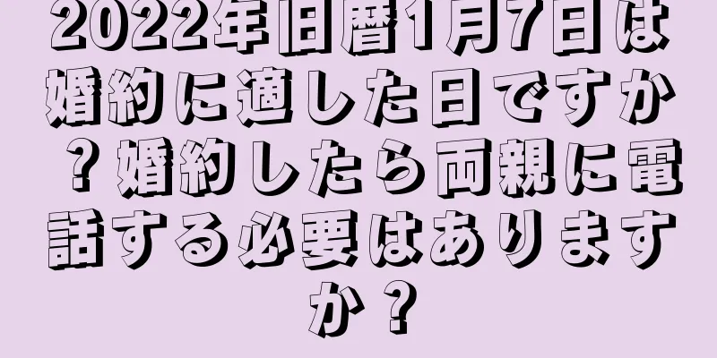 2022年旧暦1月7日は婚約に適した日ですか？婚約したら両親に電話する必要はありますか？