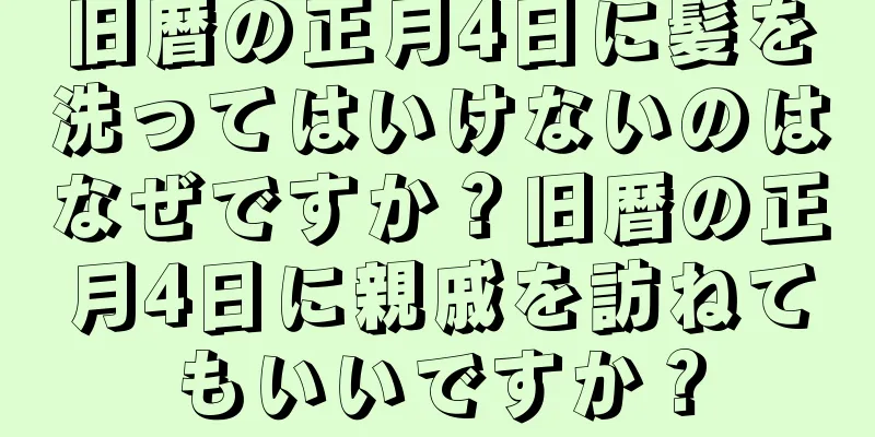 旧暦の正月4日に髪を洗ってはいけないのはなぜですか？旧暦の正月4日に親戚を訪ねてもいいですか？
