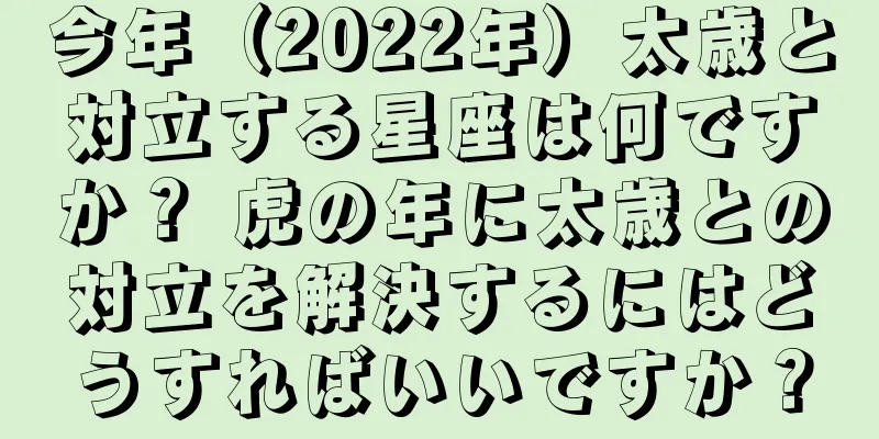 今年（2022年）太歳と対立する星座は何ですか？ 虎の年に太歳との対立を解決するにはどうすればいいですか？