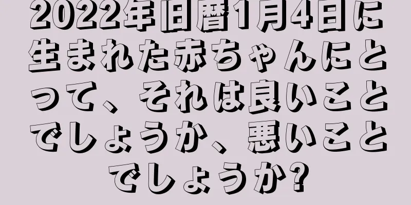2022年旧暦1月4日に生まれた赤ちゃんにとって、それは良いことでしょうか、悪いことでしょうか?