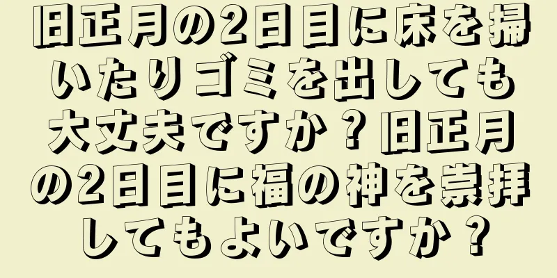 旧正月の2日目に床を掃いたりゴミを出しても大丈夫ですか？旧正月の2日目に福の神を崇拝してもよいですか？