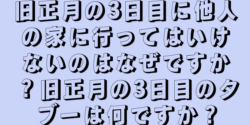 旧正月の3日目に他人の家に行ってはいけないのはなぜですか？旧正月の3日目のタブーは何ですか？