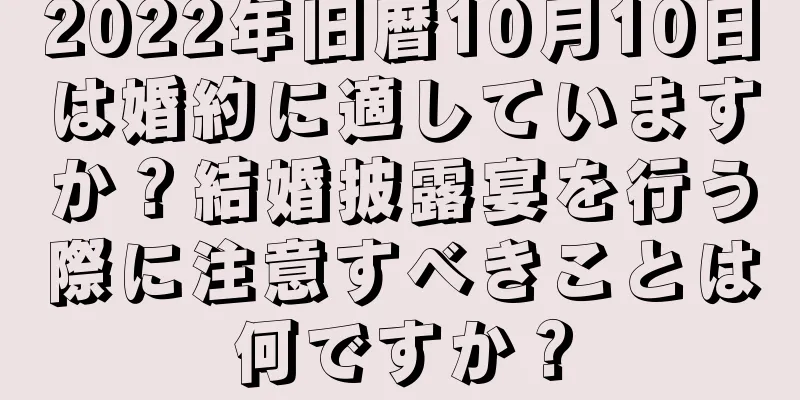 2022年旧暦10月10日は婚約に適していますか？結婚披露宴を行う際に注意すべきことは何ですか？