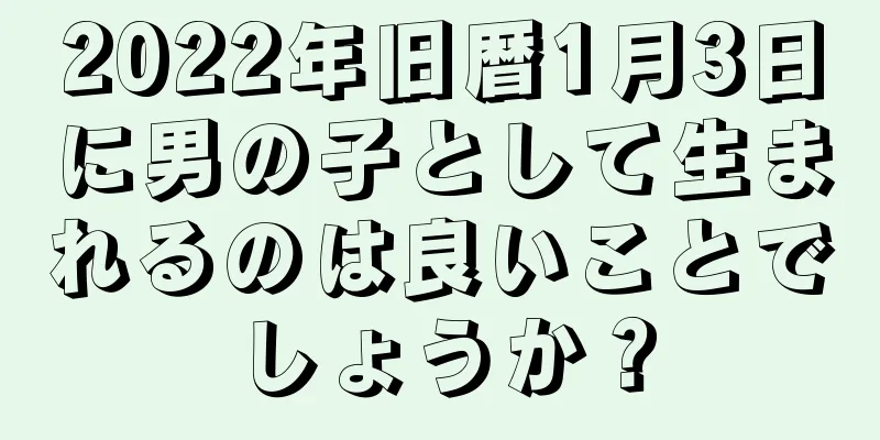 2022年旧暦1月3日に男の子として生まれるのは良いことでしょうか？