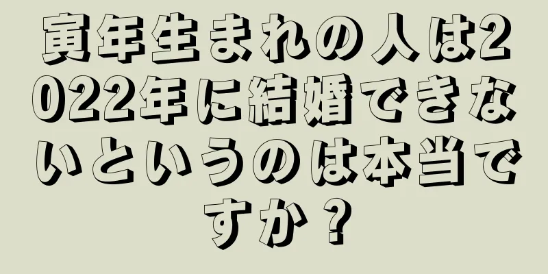 寅年生まれの人は2022年に結婚できないというのは本当ですか？