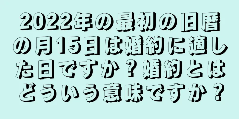 2022年の最初の旧暦の月15日は婚約に適した日ですか？婚約とはどういう意味ですか？