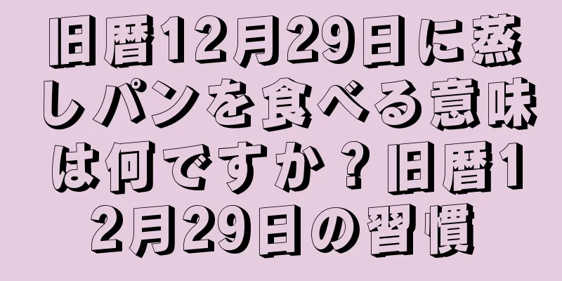 旧暦12月29日に蒸しパンを食べる意味は何ですか？旧暦12月29日の習慣