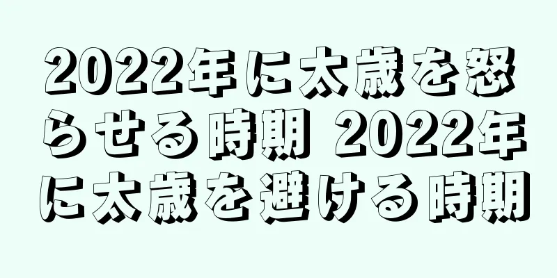 2022年に太歳を怒らせる時期 2022年に太歳を避ける時期