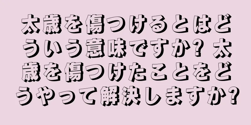 太歳を傷つけるとはどういう意味ですか? 太歳を傷つけたことをどうやって解決しますか?
