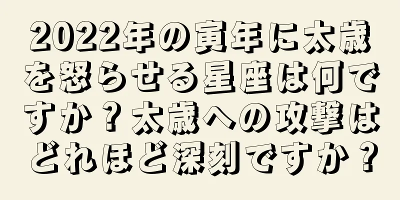 2022年の寅年に太歳を怒らせる星座は何ですか？太歳への攻撃はどれほど深刻ですか？