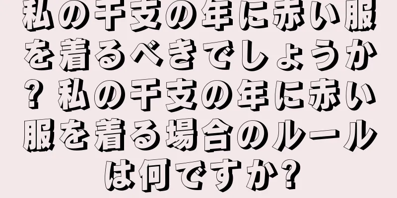私の干支の年に赤い服を着るべきでしょうか? 私の干支の年に赤い服を着る場合のルールは何ですか?
